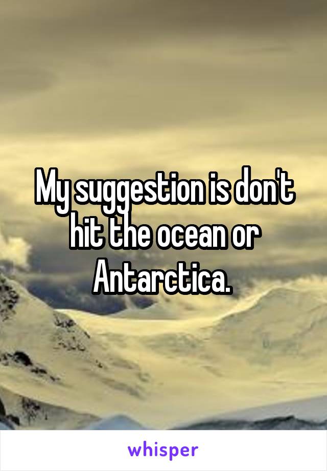 My suggestion is don't hit the ocean or Antarctica. 