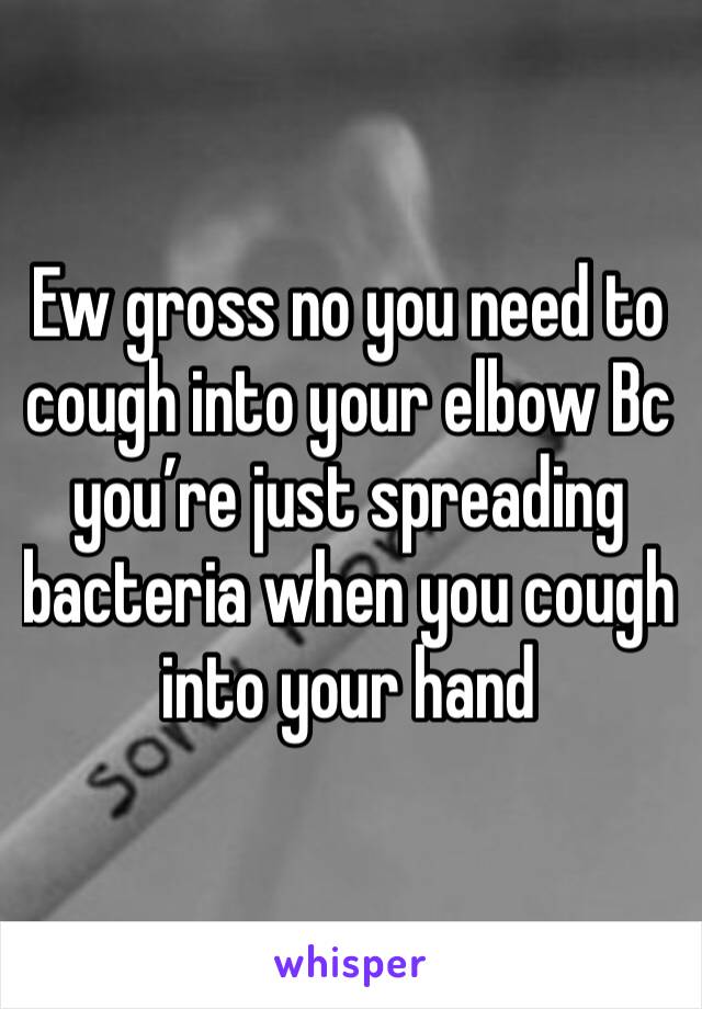 Ew gross no you need to cough into your elbow Bc you’re just spreading bacteria when you cough into your hand 