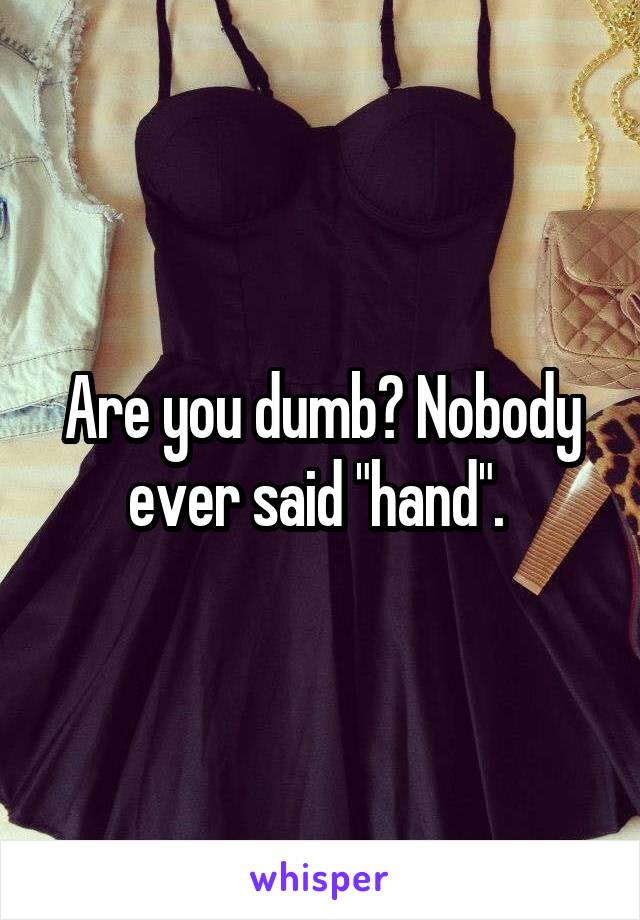 Are you dumb? Nobody ever said "hand". 