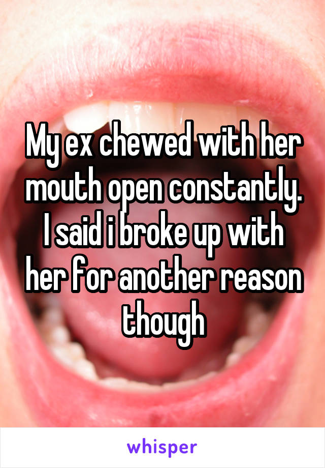 My ex chewed with her mouth open constantly. I said i broke up with her for another reason though
