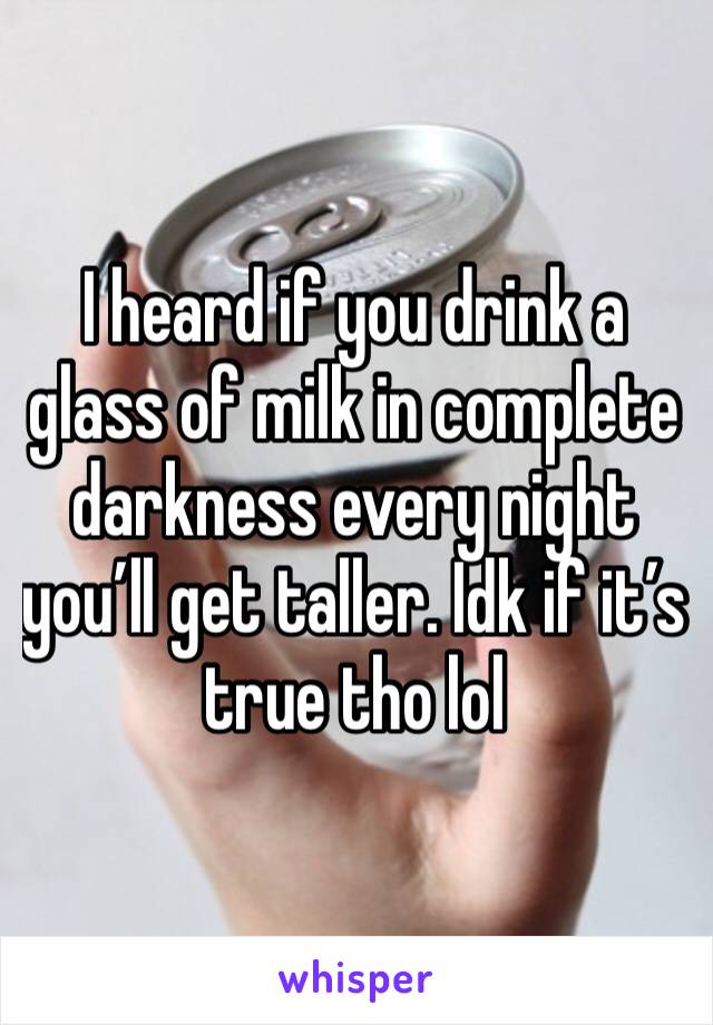 I heard if you drink a glass of milk in complete darkness every night you’ll get taller. Idk if it’s true tho lol
