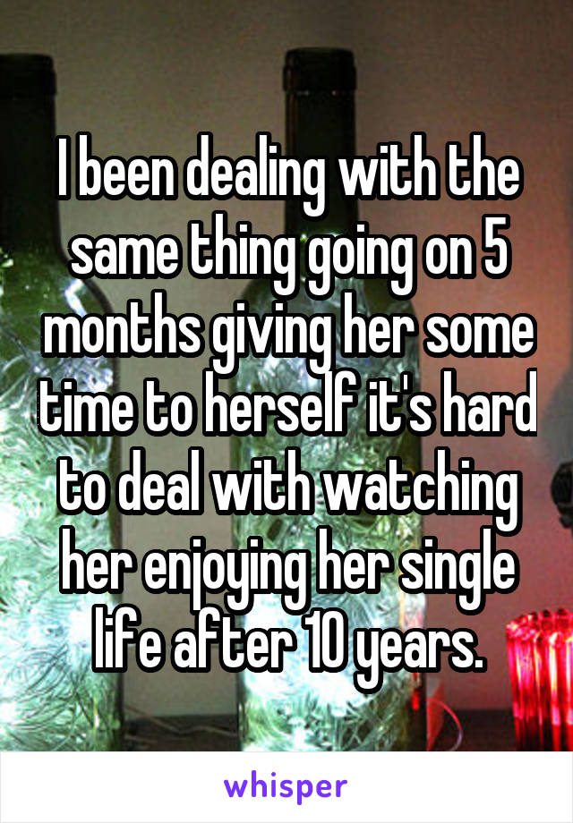 I been dealing with the same thing going on 5 months giving her some time to herself it's hard to deal with watching her enjoying her single life after 10 years.