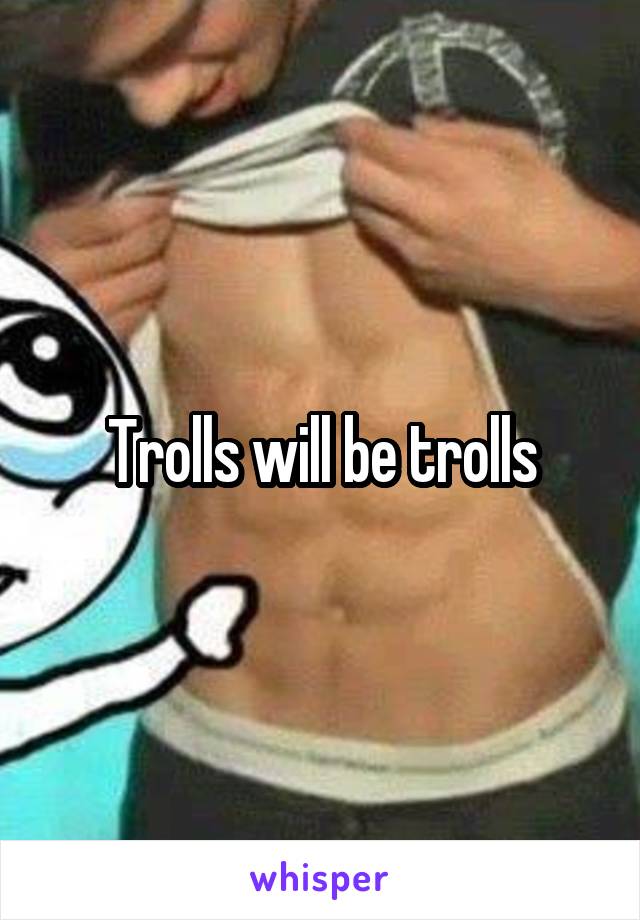 Trolls will be trolls