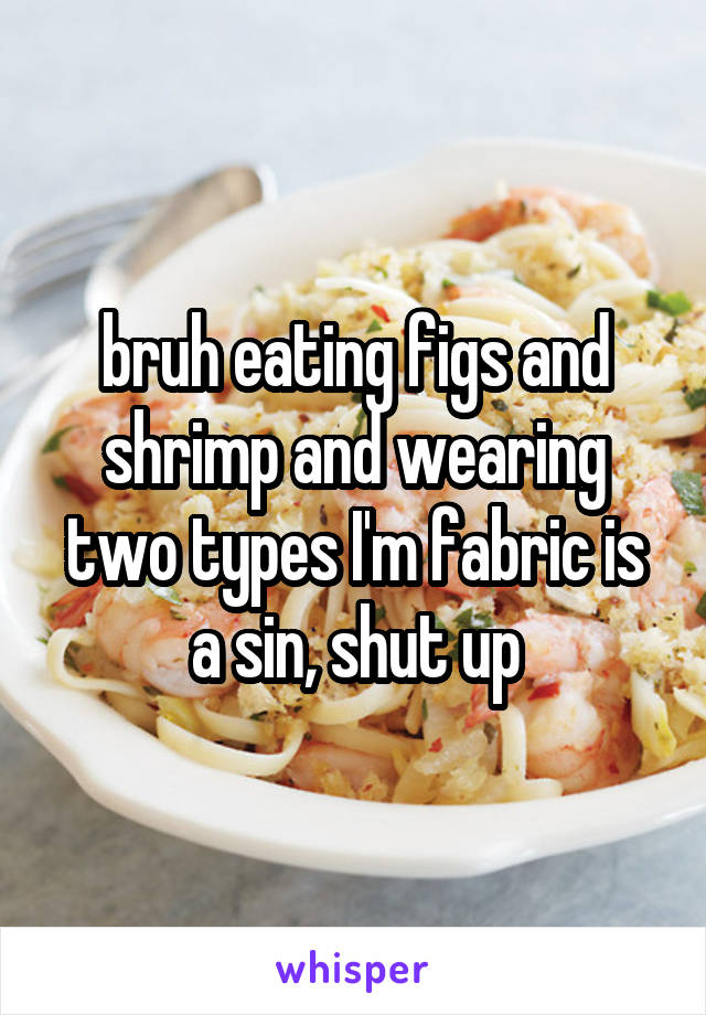 bruh eating figs and shrimp and wearing two types I'm fabric is a sin, shut up