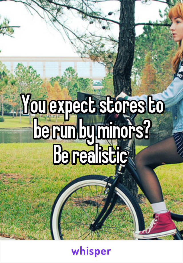 You expect stores to be run by minors?
Be realistic 