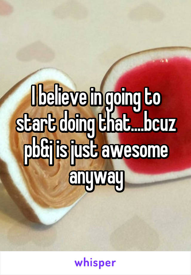 I believe in going to start doing that....bcuz pb&j is just awesome anyway