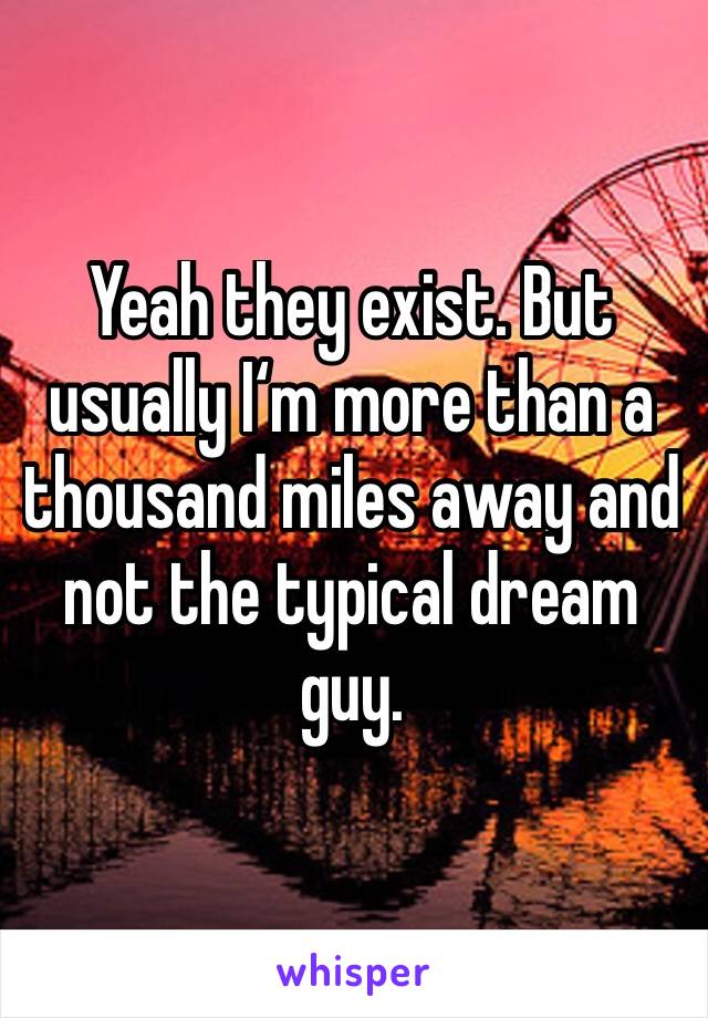 Yeah they exist. But usually I‘m more than a thousand miles away and not the typical dream guy.