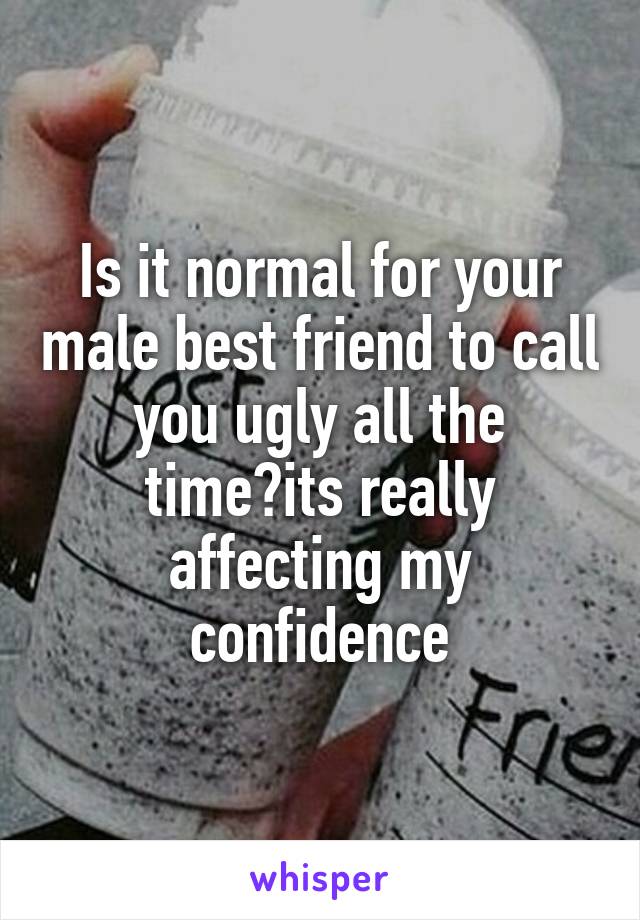 Is it normal for your male best friend to call you ugly all the time?its really affecting my confidence