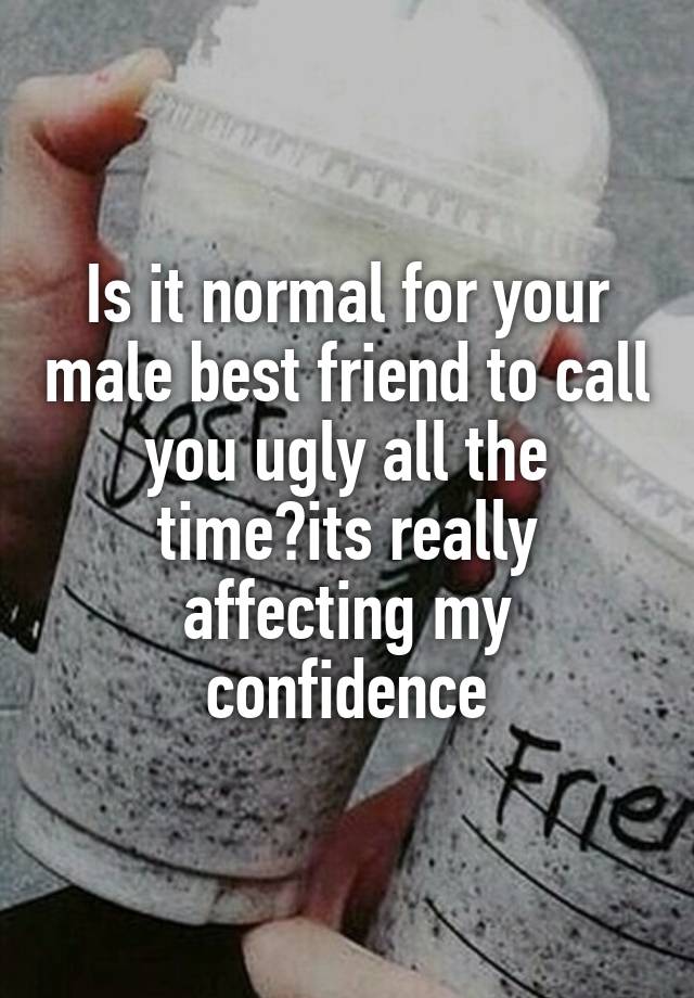 Is it normal for your male best friend to call you ugly all the time?its really affecting my confidence