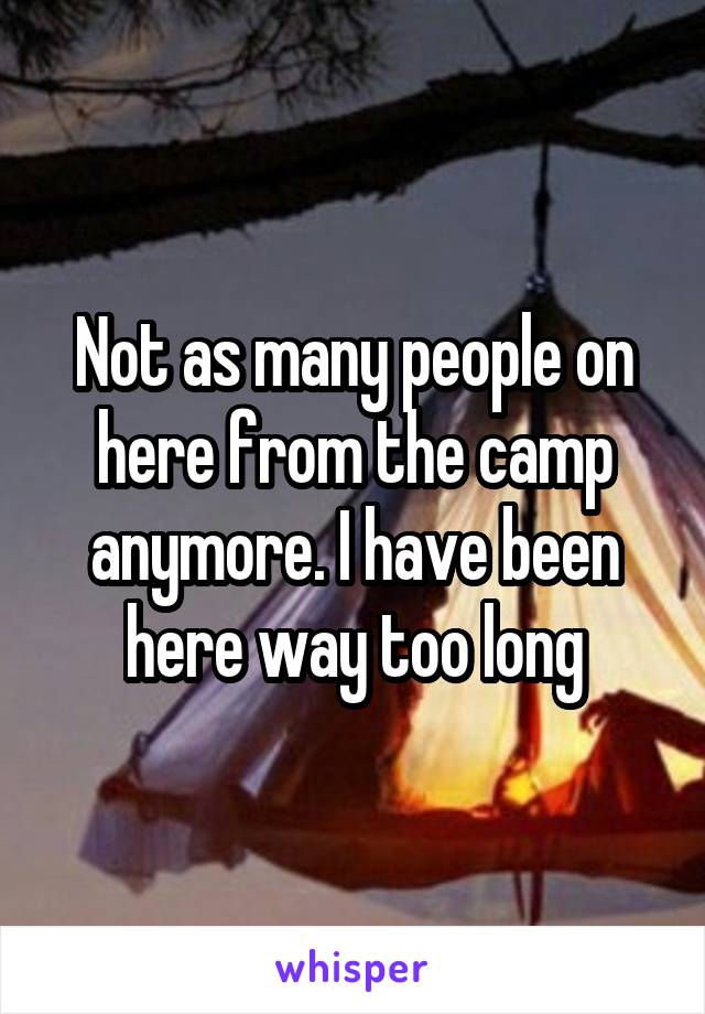 Not as many people on here from the camp anymore. I have been here way too long