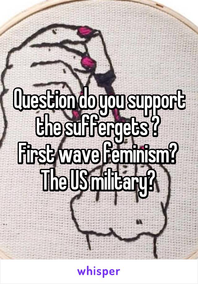Question do you support the suffergets ? 
First wave feminism? 
The US military? 