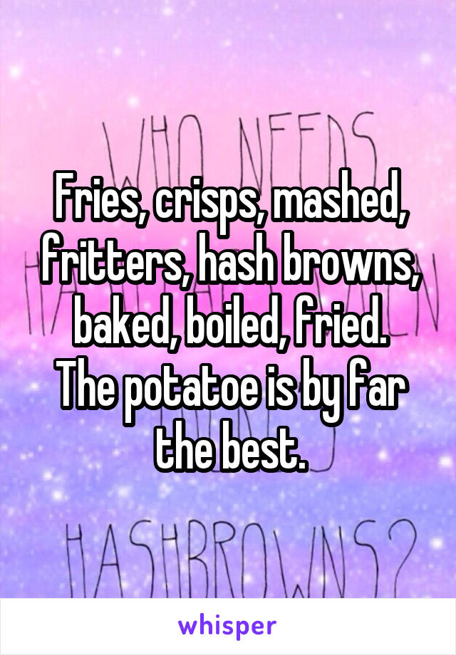 Fries, crisps, mashed, fritters, hash browns, baked, boiled, fried.
The potatoe is by far the best.