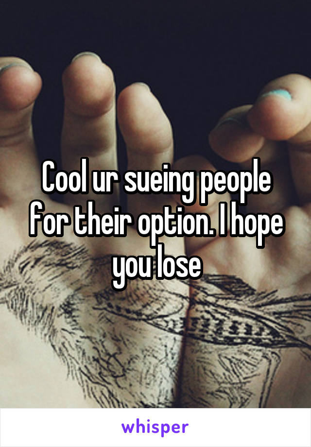 Cool ur sueing people for their option. I hope you lose