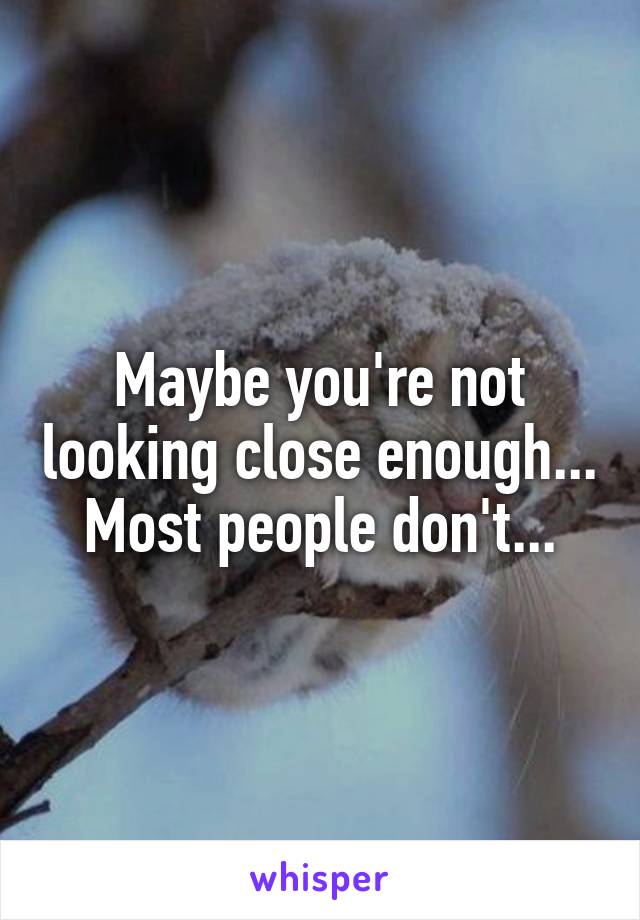 Maybe you're not looking close enough...
Most people don't...