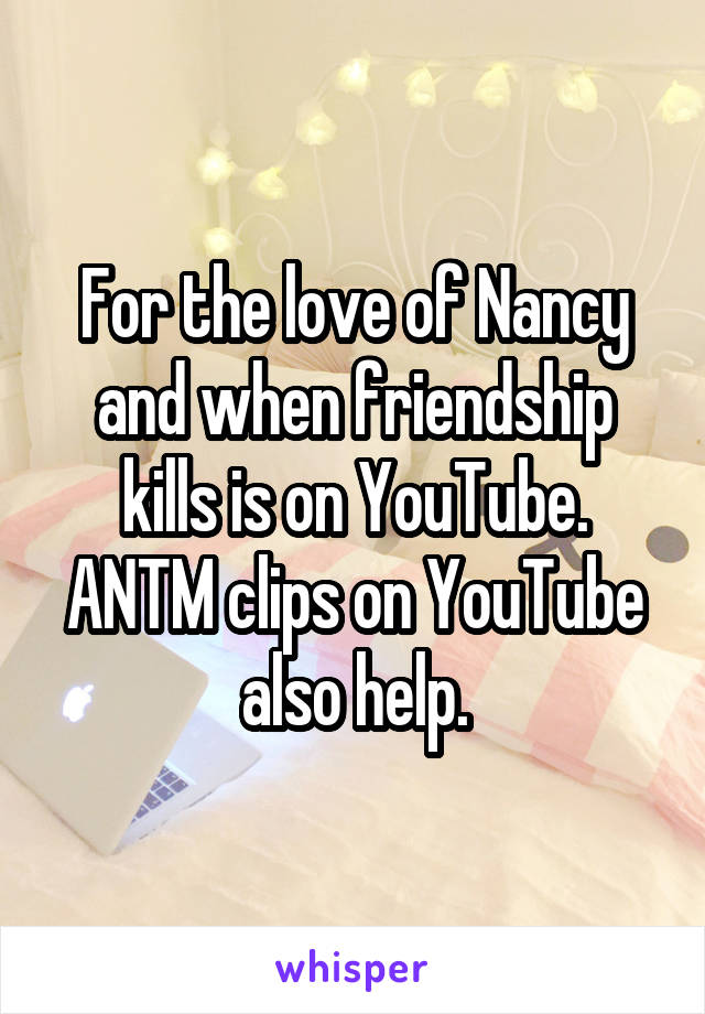 For the love of Nancy and when friendship kills is on YouTube. ANTM clips on YouTube also help.