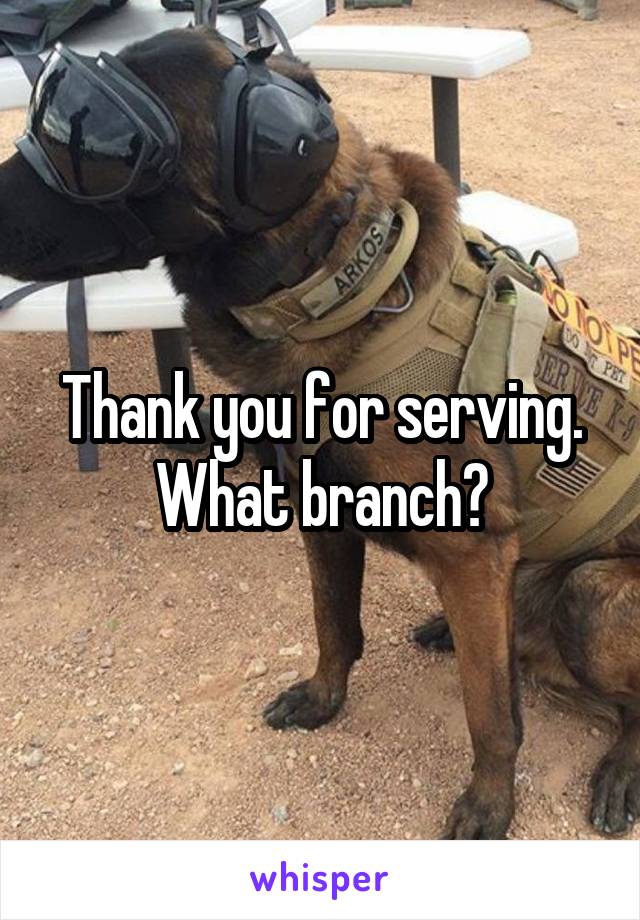 Thank you for serving. What branch?