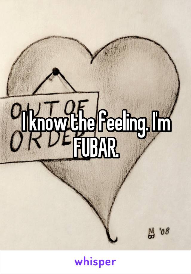 I know the feeling. I'm FUBAR.