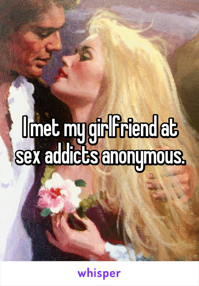 I met my girlfriend at sex addicts anonymous.
