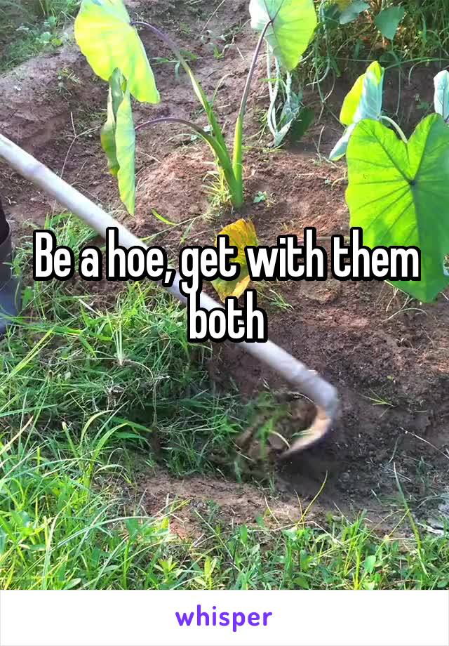 Be a hoe, get with them both
