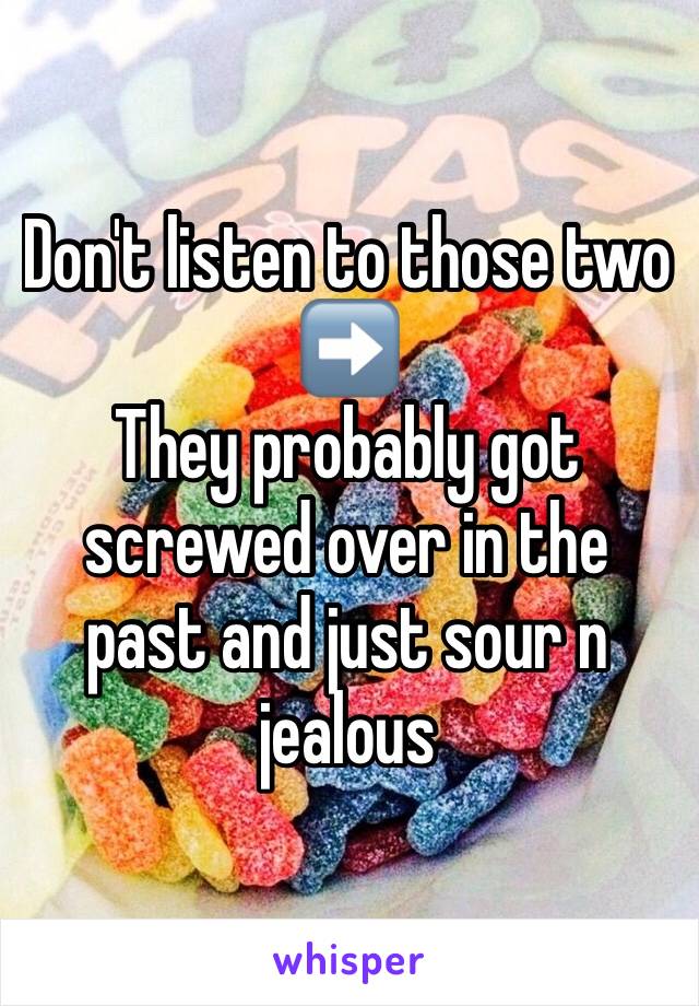 Don't listen to those two 
➡️
They probably got screwed over in the past and just sour n jealous 