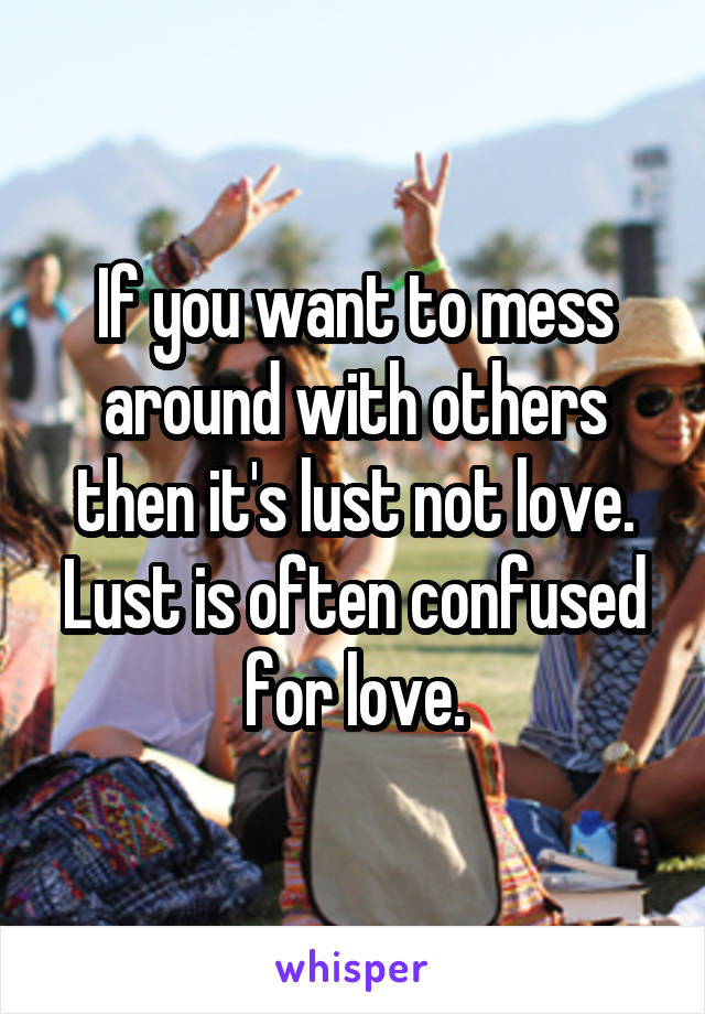 If you want to mess around with others then it's lust not love. Lust is often confused for love.
