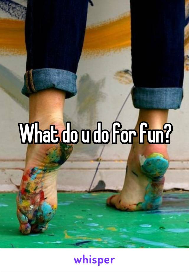 What do u do for fun?