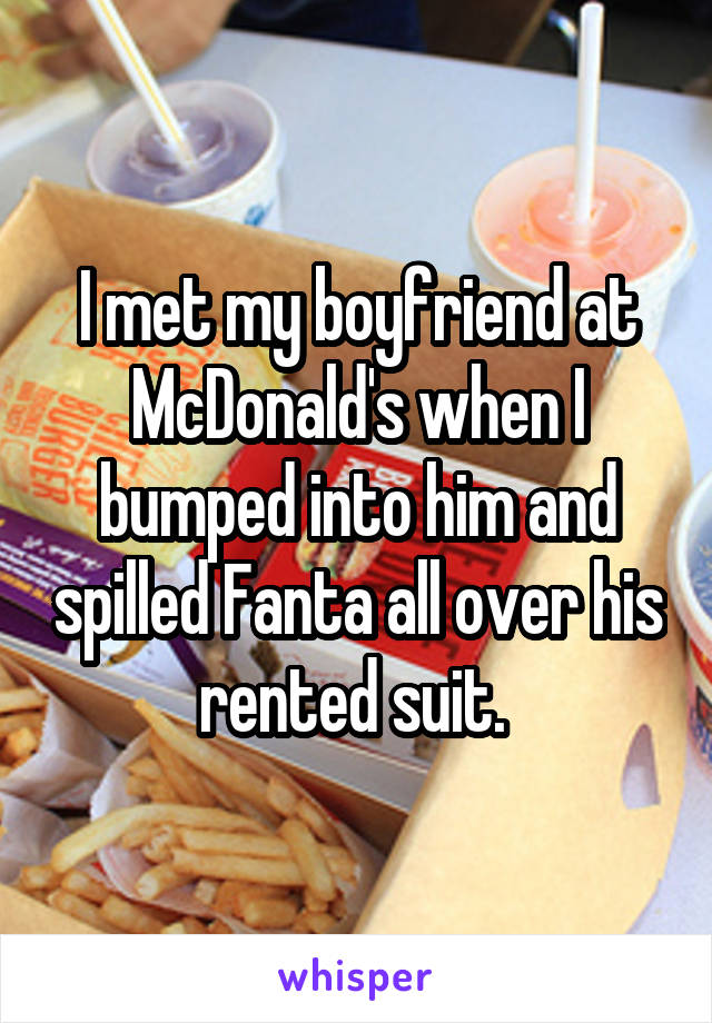 I met my boyfriend at McDonald's when I bumped into him and spilled Fanta all over his rented suit. 