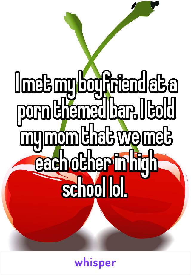 I met my boyfriend at a porn themed bar. I told my mom that we met each other in high school lol. 