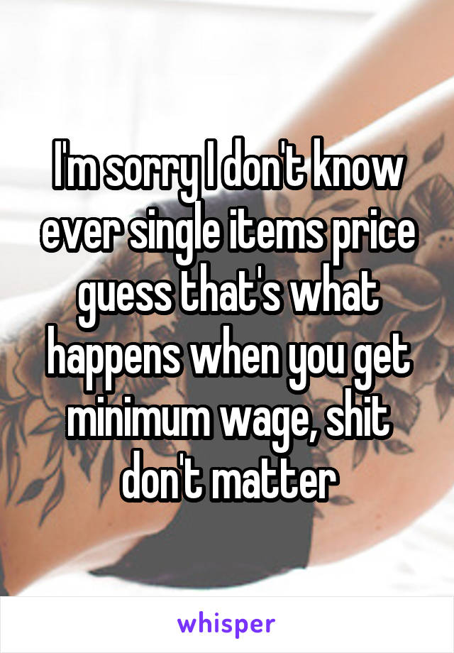 I'm sorry I don't know ever single items price guess that's what happens when you get minimum wage, shit don't matter