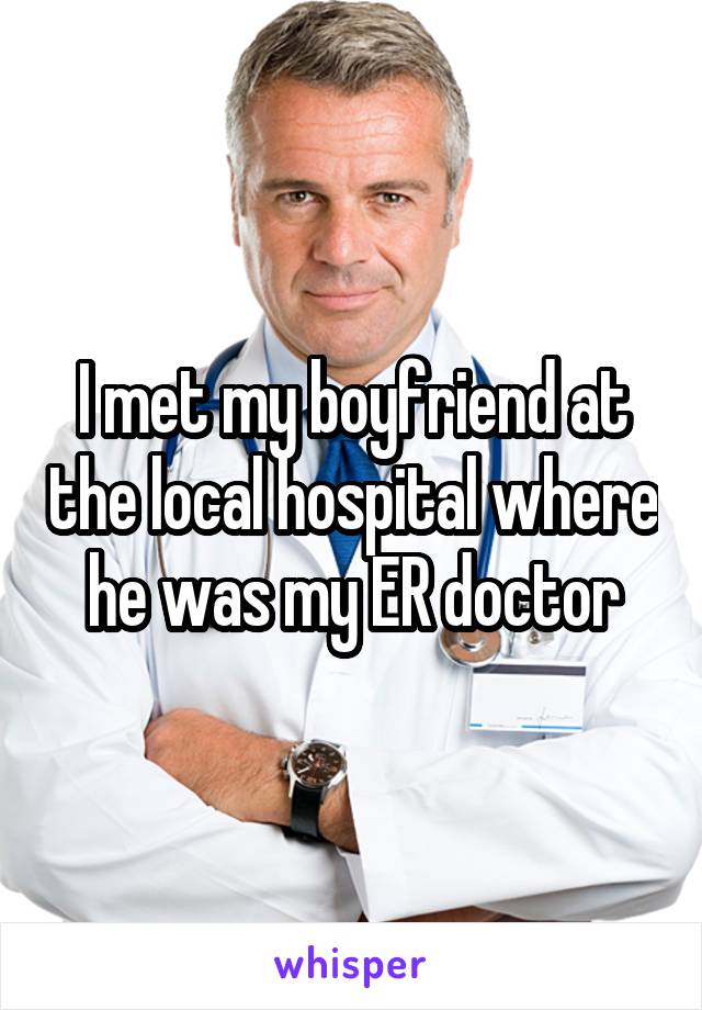 I met my boyfriend at the local hospital where he was my ER doctor