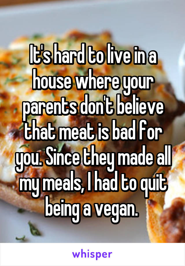 It's hard to live in a house where your parents don't believe that meat is bad for you. Since they made all my meals, I had to quit being a vegan. 