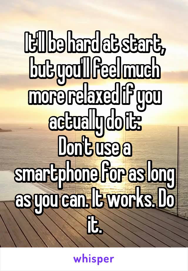 It'll be hard at start, but you'll feel much more relaxed if you actually do it:
Don't use a smartphone for as long as you can. It works. Do it.