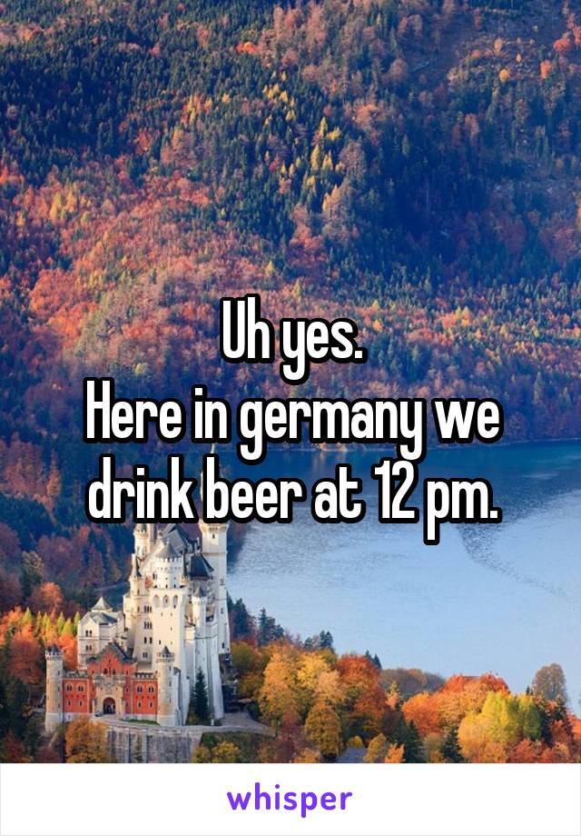 Uh yes.
Here in germany we drink beer at 12 pm.
