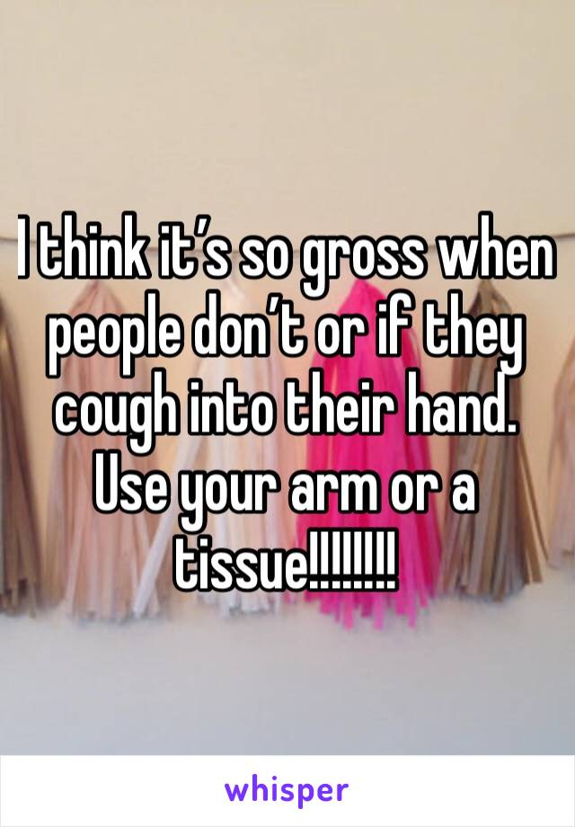 I think it’s so gross when people don’t or if they cough into their hand. Use your arm or a tissue!!!!!!!!