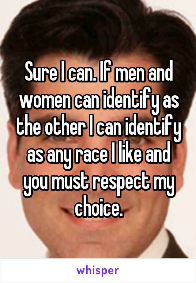 Sure I can. If men and women can identify as the other I can identify as any race I like and you must respect my choice.