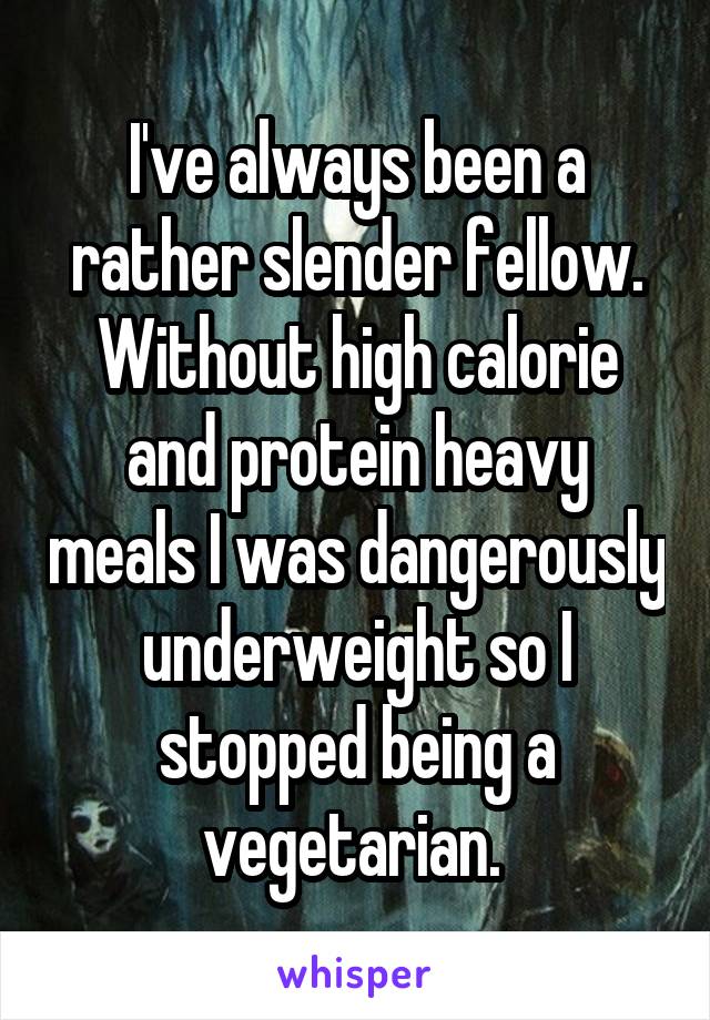 I've always been a rather slender fellow. Without high calorie and protein heavy meals I was dangerously underweight so I stopped being a vegetarian. 