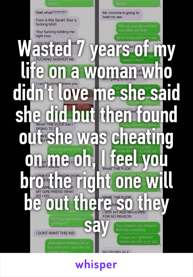 Wasted 7 years of my life on a woman who didn't love me she said she did but then found out she was cheating on me oh, I feel you bro the right one will be out there so they say