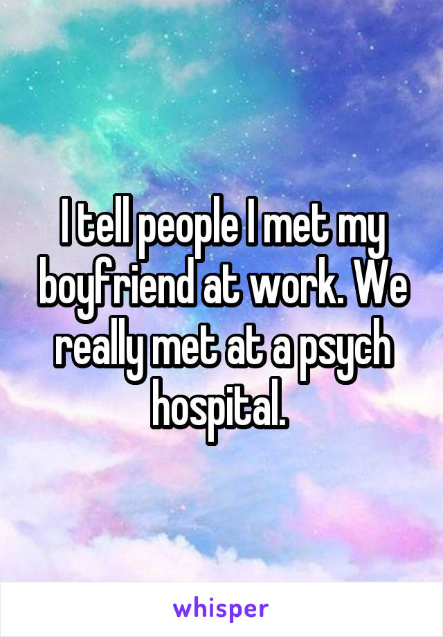 I tell people I met my boyfriend at work. We really met at a psych hospital. 