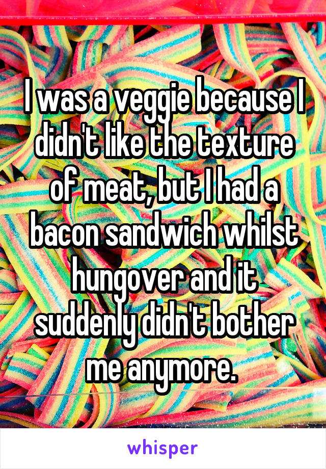 I was a veggie because I didn't like the texture of meat, but I had a bacon sandwich whilst hungover and it suddenly didn't bother me anymore. 