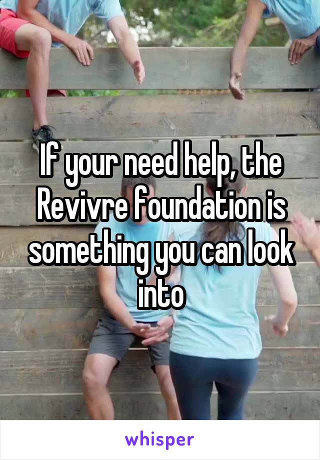If your need help, the Revivre foundation is something you can look into