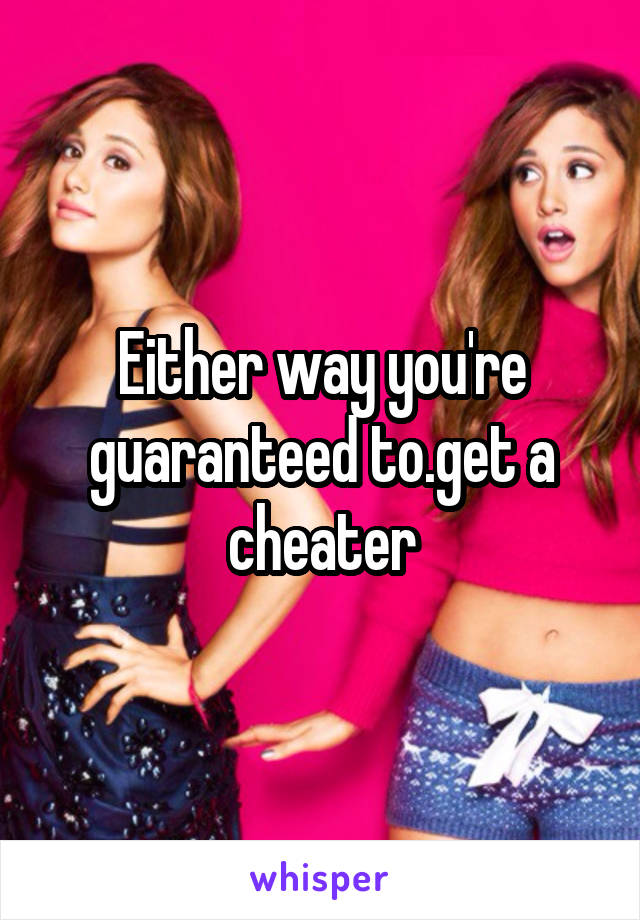 Either way you're guaranteed to.get a cheater