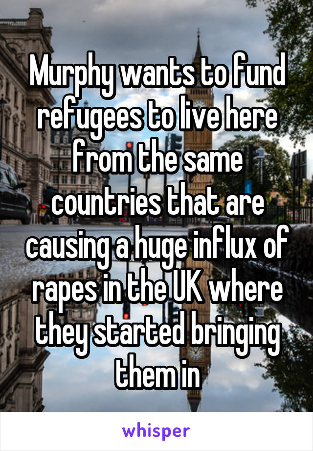 Murphy wants to fund refugees to live here from the same countries that are causing a huge influx of rapes in the UK where they started bringing them in