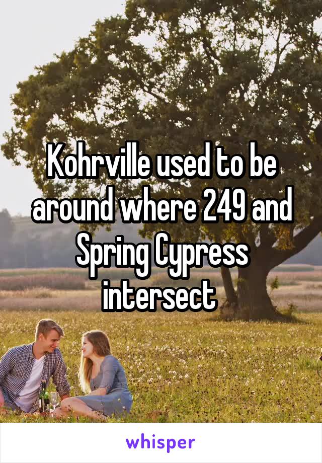 Kohrville used to be around where 249 and Spring Cypress intersect 