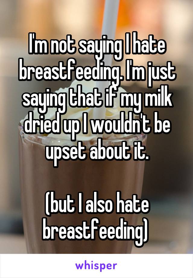 I'm not saying I hate breastfeeding. I'm just saying that if my milk dried up I wouldn't be upset about it.

(but I also hate breastfeeding) 