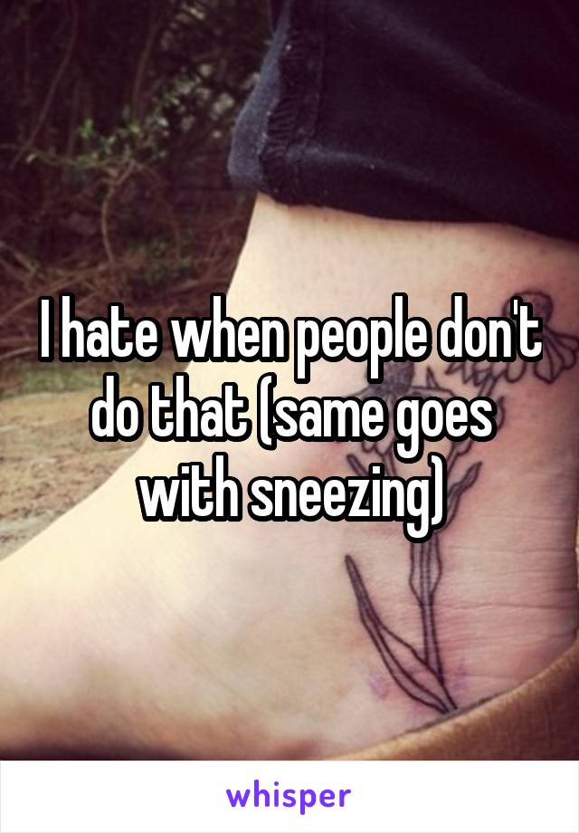 I hate when people don't do that (same goes with sneezing)