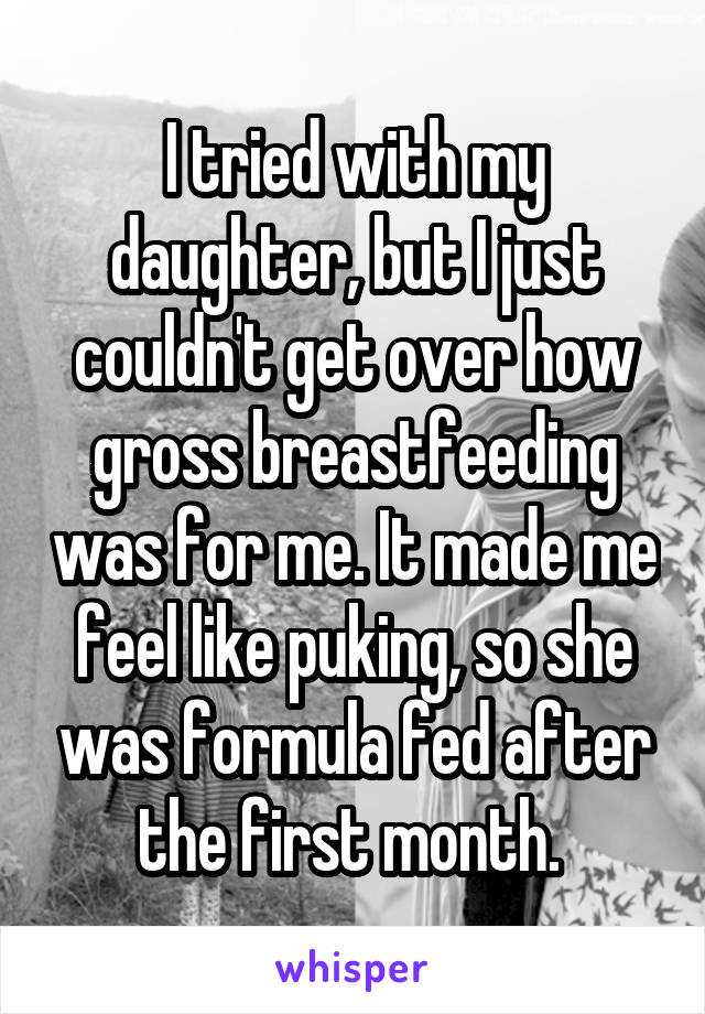 I tried with my daughter, but I just couldn't get over how gross breastfeeding was for me. It made me feel like puking, so she was formula fed after the first month. 