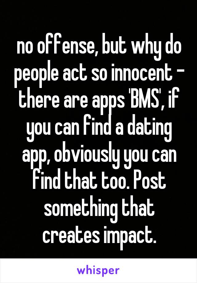 no offense, but why do people act so innocent - there are apps 'BMS', if you can find a dating app, obviously you can find that too. Post something that creates impact.