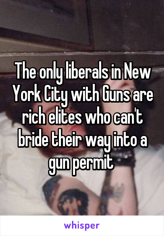 The only liberals in New York City with Guns are rich elites who can't bride their way into a gun permit 