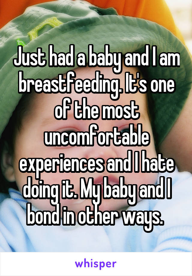 Just had a baby and I am breastfeeding. It's one of the most uncomfortable experiences and I hate doing it. My baby and I bond in other ways. 