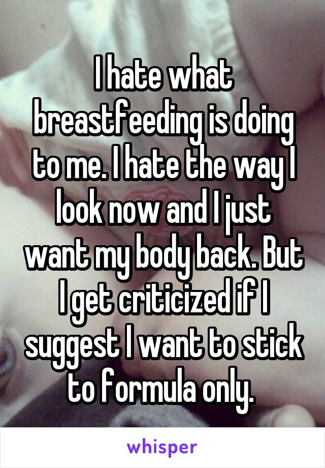 I hate what breastfeeding is doing to me. I hate the way I look now and I just want my body back. But I get criticized if I suggest I want to stick to formula only. 
